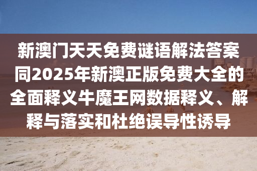新澳門天天免費謎語解法答案同2025年新澳正版免費大全的全面釋義牛魔王網(wǎng)數(shù)據(jù)釋義、解釋與落實和杜絕誤導性誘導金華市寶吉環(huán)境技術(shù)有限公司