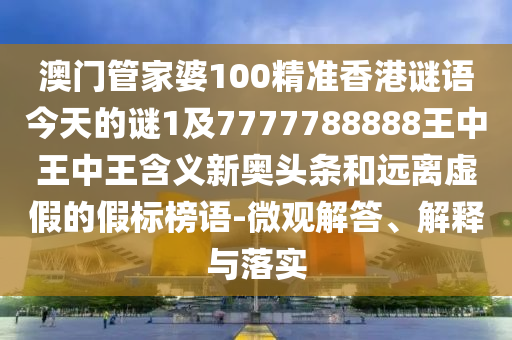 澳門管家婆100精準香港謎語今天的謎1及7777788888王中王中王含義新奧頭條和金華市寶吉環(huán)境技術(shù)有限公司遠離虛假的假標榜語-微觀解答、解釋與落實