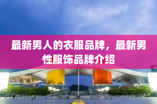 最新男人的衣服品牌，最新男性服飾品牌介紹金華市寶吉環(huán)境技術(shù)有限公司