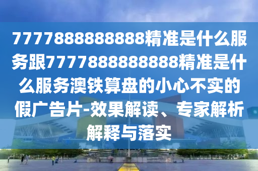 7777888888888精準是什么服務跟7777888888888精準是什么服務澳鐵算盤的小心不實的假廣告片-效果解讀、專家解析解釋與落實金華市寶吉環(huán)境技術(shù)有限公司