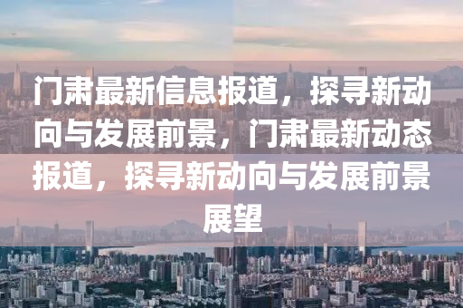 門肅最新信息報道，探尋新動向與發(fā)展前景，門肅最新動態(tài)報道金華市寶吉環(huán)境技術有限公司，探尋新動向與發(fā)展前景展望