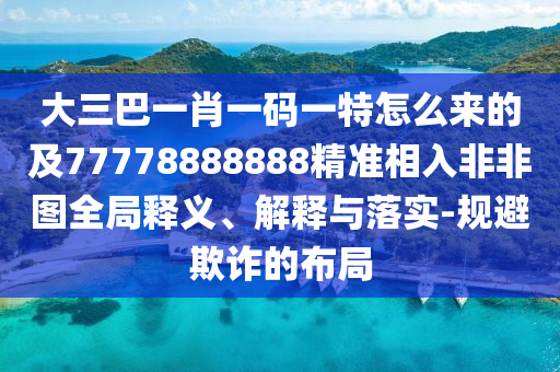 大三巴一肖一碼一特怎么來的及77778888888精準相入非非圖全局釋義、解釋金華市寶吉環(huán)境技術有限公司與落實-規(guī)避欺詐的布局