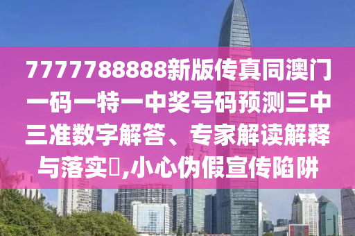 7777788888新版?zhèn)髡嫱拈T一碼一特一中獎號碼預測三中三準數(shù)字解答、專家解讀解釋金華市寶吉環(huán)境技術有限公司與落實?,小心偽假宣傳陷阱