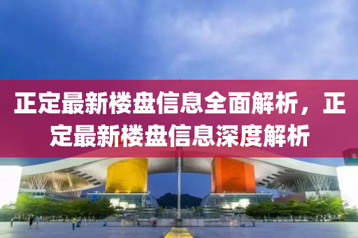 正定最新樓盤信息全面解析，正定最新樓盤信息深度解析金華市寶吉環(huán)境技術(shù)有限公司