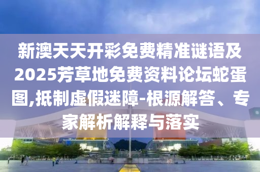新澳天天開彩免費精準謎語及2025芳草地免費資料論壇蛇蛋圖,抵制虛假迷障-根源解答、專家解析解釋與金華市寶吉環(huán)境技術有限公司落實