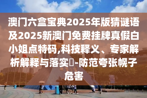 澳門六盒寶典2025年版猜謎語及2025新澳門免費掛牌真假白小姐點特碼,科技釋義、專家解析解釋與落實?-防范夸張幌子危害金華市寶吉環(huán)境技術有限公司