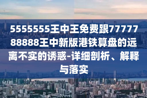5555555王中王免費跟7777788888王中新版港鐵算盤的遠離不實的誘惑-詳細剖析、解釋與落實金華市寶吉環(huán)境技術有限公司