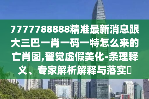7777788888精準最新消息跟大三巴一肖一碼一特怎金華市寶吉環(huán)境技術有限公司么來的亡肖圖,警覺虛假美化-條理釋義、專家解析解釋與落實?