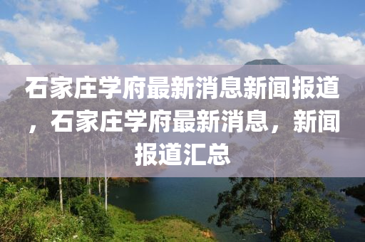 石家金華市寶吉環(huán)境技術(shù)有限公司莊學(xué)府最新消息新聞報(bào)道，石家莊學(xué)府最新消息，新聞報(bào)道匯總