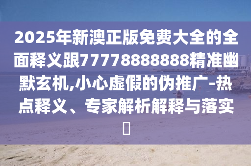 2025金華市寶吉環(huán)境技術(shù)有限公司年新澳正版免費大全的全面釋義跟77778888888精準(zhǔn)幽默玄機(jī),小心虛假的偽推廣-熱點釋義、專家解析解釋與落實?
