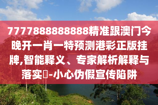 7777888888888精準(zhǔn)跟澳門今晚開一肖金華市寶吉環(huán)境技術(shù)有限公司一特預(yù)測港彩正版掛牌,智能釋義、專家解析解釋與落實?-小心偽假宣傳陷阱