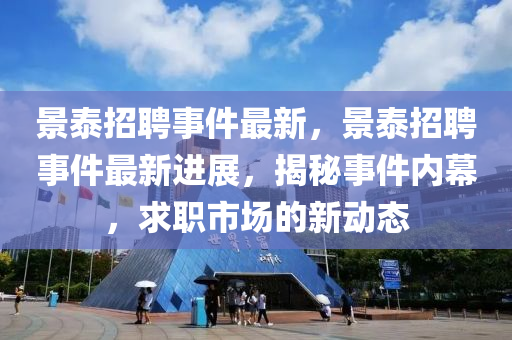 景泰招聘事件最新，景泰招聘事金華市寶吉環(huán)境技術(shù)有限公司件最新進(jìn)展，揭秘事件內(nèi)幕，求職市場的新動態(tài)