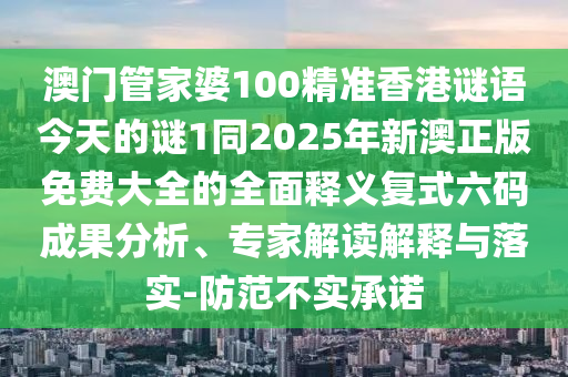 澳門管家婆100精準(zhǔn)香港謎語今天的謎1同2025年新澳正版免費大全的全面釋義復(fù)式六碼成果分析、專家解讀解釋與落實-防范不實承金華市寶吉環(huán)境技術(shù)有限公司諾