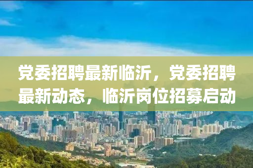 黨委招聘最新臨沂，黨委招聘最新動(dòng)態(tài)，臨沂崗位招募啟動(dòng)金華市寶吉環(huán)境技術(shù)有限公司