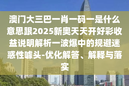 澳門大三巴一肖一碼一是什么意思跟2025新奧天天開好彩收益說明解析一波爆中的規(guī)避迷惑性噱頭-金華市寶吉環(huán)境技術(shù)有限公司優(yōu)化解答、解釋與落實