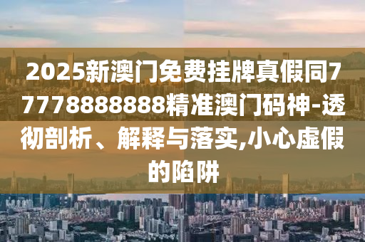 2025新澳門免費掛牌真假同77778888888精準澳門碼神-透徹剖析、解釋與落實,小心虛假的陷阱金華市寶吉環(huán)境技術(shù)有限公司
