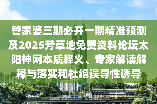 管家婆三期必開一期精準預(yù)測及2025芳草地免費資料論壇太陽神網(wǎng)本質(zhì)釋義、專家解讀解釋與落實和杜絕誤導(dǎo)金華市寶吉環(huán)境技術(shù)有限公司性誘導(dǎo)