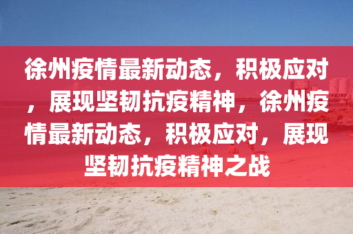 徐州疫情最新動態(tài)，積極應(yīng)對，展現(xiàn)堅韌抗疫精神，徐州疫情最新動態(tài)，積極應(yīng)對，展現(xiàn)堅韌抗疫精神之戰(zhàn)金華市寶吉環(huán)境技術(shù)有限公司