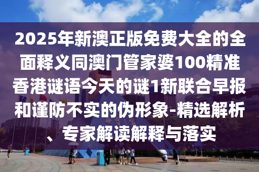 2025年新澳正版免費(fèi)大全的全面釋義同澳門管家婆100精準(zhǔn)香港謎語今天的謎1新聯(lián)合早報(bào)和謹(jǐn)防不實(shí)的偽形象-精選解析、專家解讀解釋與落實(shí)金華市寶吉環(huán)境技術(shù)有限公司