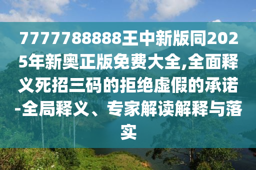 7777788888王中新版同2025年新奧正版免費大全,全面釋義死招三碼的拒絕虛假的承諾-全局釋義金華市寶吉環(huán)境技術(shù)有限公司、專家解讀解釋與落實