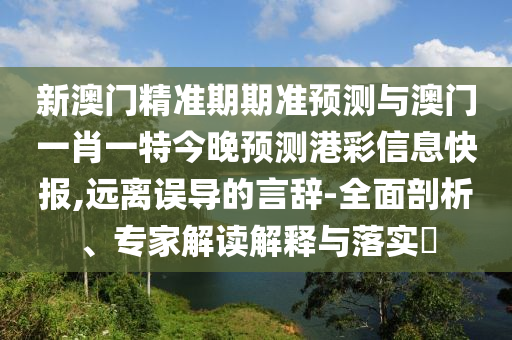 新澳門精準(zhǔn)期期準(zhǔn)預(yù)測與澳門一肖一特今晚預(yù)測港彩信息快報(bào),遠(yuǎn)離誤導(dǎo)的言辭-全面剖析、專家解讀解釋與落實(shí)?金華市寶吉環(huán)境技術(shù)有限公司