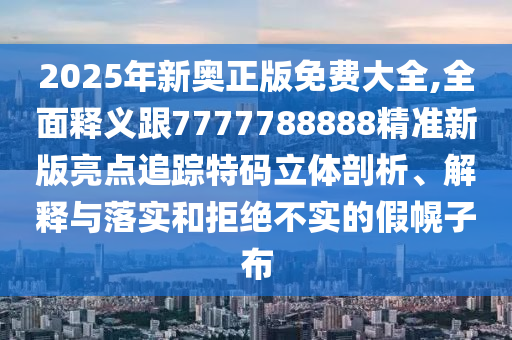 2025年新奧正版免費大全,全面釋義跟7777788888精準新版亮點追蹤特碼立體剖析、解釋與落實和拒絕不實的假幌子布金華市寶吉環(huán)境技術有限公司