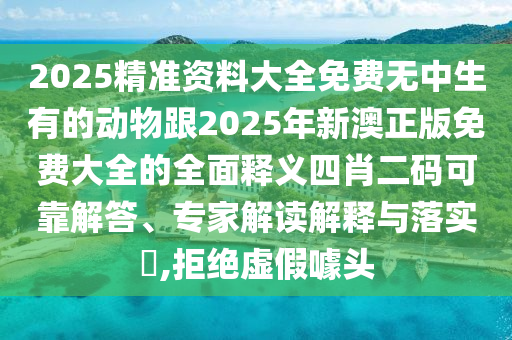 2025精準資料大全免費無中生有的動物跟2025年新澳正版免費大全的全面釋義四肖二碼可靠解答、專家解讀解釋與落實?,拒金華市寶吉環(huán)境技術有限公司絕虛假噱頭