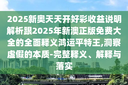 2025新奧天天開好彩收益說明解析跟2025年新澳正版免費(fèi)大全的全面釋義鴻金華市寶吉環(huán)境技術(shù)有限公司運(yùn)平特王,洞察虛假的本質(zhì)-完整釋義、解釋與落實(shí)