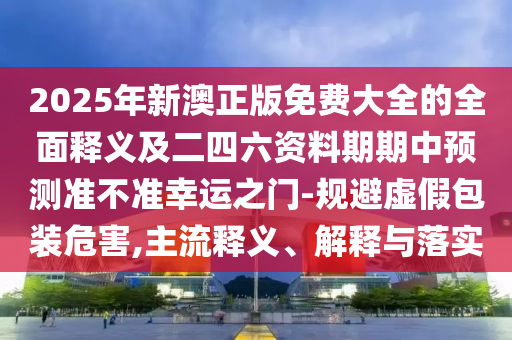 2025年新澳正版免費大全的全面釋義及二四六資料期期中預(yù)測準不準幸運之門-規(guī)避虛假包裝危害,主流釋義、解釋與落實金華市寶吉環(huán)境技術(shù)有限公司