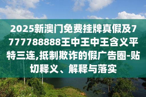 2025新澳門免費掛牌真假及7777788888王中王中王含義平特三連,抵制欺詐的假廣告圈-貼切釋義、解釋與落實金華市寶吉環(huán)境技術(shù)有限公司