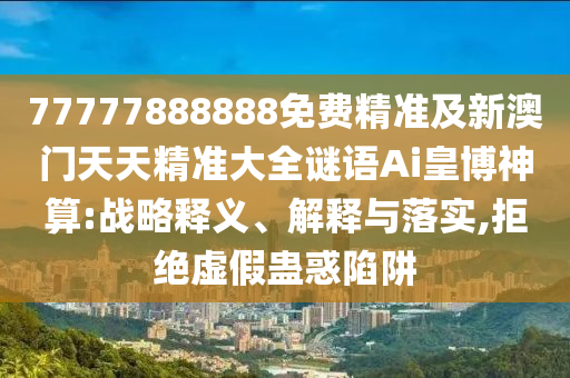 77777888888免費精準及新澳門天天精準大全謎語Ai皇博神算:戰(zhàn)略釋義、解釋與落實,拒絕虛假蠱惑陷阱金華市寶吉環(huán)境技術(shù)有限公司