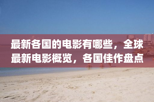 最新各國的電金華市寶吉環(huán)境技術(shù)有限公司影有哪些，全球最新電影概覽，各國佳作盤點