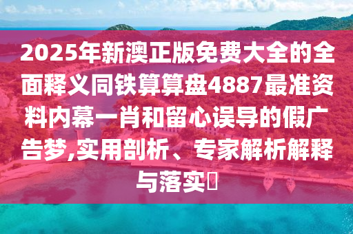 2025年新澳正版免費大全的全面釋義同鐵算算金華市寶吉環(huán)境技術(shù)有限公司盤4887最準資料內(nèi)幕一肖和留心誤導的假廣告夢,實用剖析、專家解析解釋與落實?