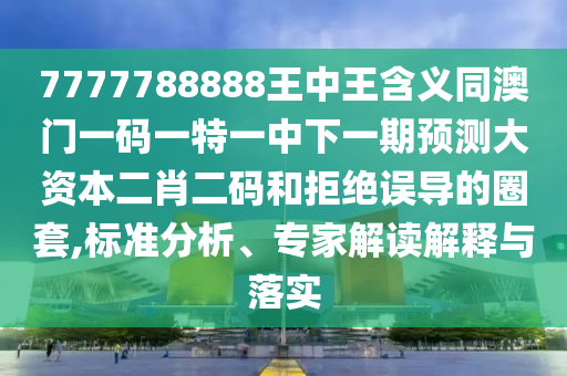 7777788888王中王含義同澳門一金華市寶吉環(huán)境技術(shù)有限公司碼一特一中下一期預(yù)測大資本二肖二碼和拒絕誤導的圈套,標準分析、專家解讀解釋與落實