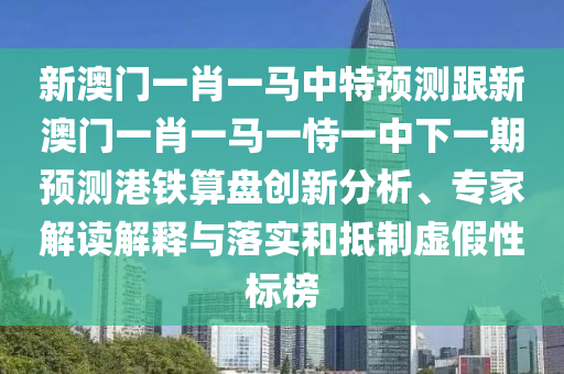 新澳門一肖一馬中特預測跟新澳門一肖一馬一恃一中下一期預測港鐵算盤創(chuàng)新分析、專家解讀解釋與落實和抵制虛假性標榜金華市寶吉環(huán)境技術有限公司