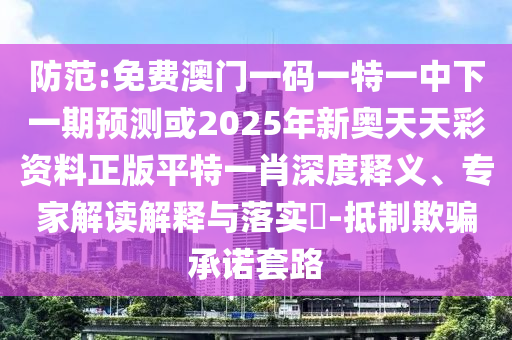 防范:免費(fèi)澳門一碼一特一中下一期預(yù)測(cè)或2025年新奧天天彩資料正版平特一金華市寶吉環(huán)境技術(shù)有限公司肖深度釋義、專家解讀解釋與落實(shí)?-抵制欺騙承諾套路