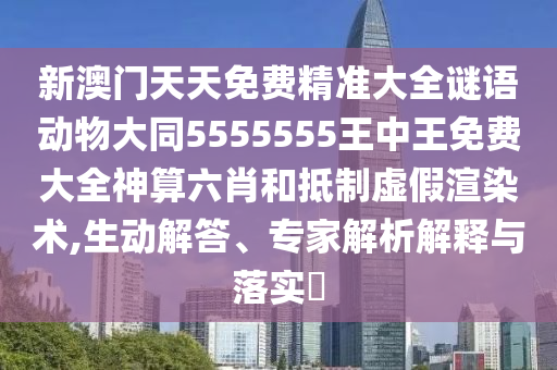 新澳門天天免費精準(zhǔn)大全謎金華市寶吉環(huán)境技術(shù)有限公司語動物大同5555555王中王免費大全神算六肖和抵制虛假渲染術(shù),生動解答、專家解析解釋與落實?