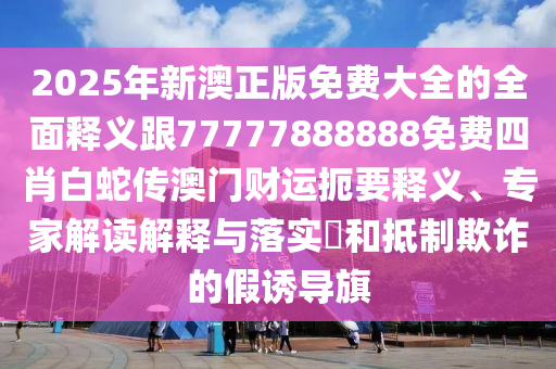 2025年新澳正版免費大全的全面釋義跟77777888888免費四肖白蛇傳澳門財運扼要釋義、專家解讀解釋與落實?和抵制欺詐的假誘導(dǎo)旗金華市寶吉環(huán)境技術(shù)有限公司