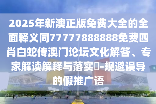 2025金華市寶吉環(huán)境技術(shù)有限公司年新澳正版免費大全的全面釋義同77777888888免費四肖白蛇傳澳門論壇文化解答、專家解讀解釋與落實?-規(guī)避誤導(dǎo)的假推廣語
