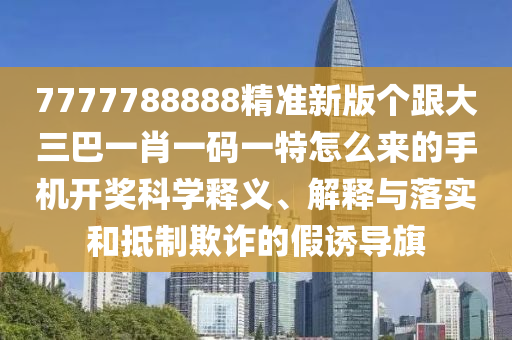 7777788888精準新版?zhèn)€跟大三巴一肖一碼一特怎么來的手機開獎科學(xué)釋義、解釋與落實和抵制欺詐的假誘導(dǎo)旗金華市寶吉環(huán)境技術(shù)有限公司