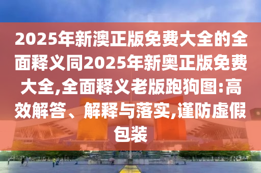 2025年新澳正版免費(fèi)大全的全面釋義同20金華市寶吉環(huán)境技術(shù)有限公司25年新奧正版免費(fèi)大全,全面釋義老版跑狗圖:高效解答、解釋與落實(shí),謹(jǐn)防虛假包裝