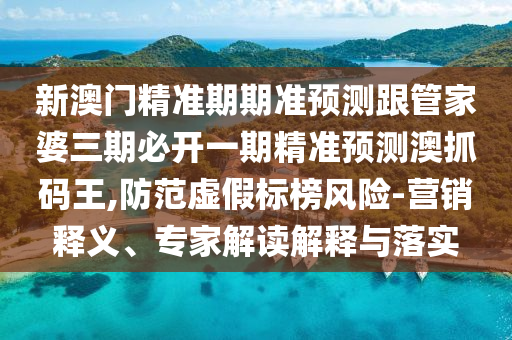 新澳門精準期期準預(yù)測跟管家婆三期必開一期精準預(yù)測澳抓碼王,防范虛假標榜風(fēng)險-營銷釋義、專家解讀解釋與落實金華市寶吉環(huán)境技術(shù)有限公司