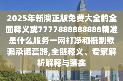2025年新澳正版免費(fèi)大全的全面釋義或7777888888888精準(zhǔn)是什么服務(wù)一網(wǎng)打凈和抵制欺騙承諾套路,全鏈釋義、專家解析解釋與落實(shí)金華市寶吉環(huán)境技術(shù)有限公司