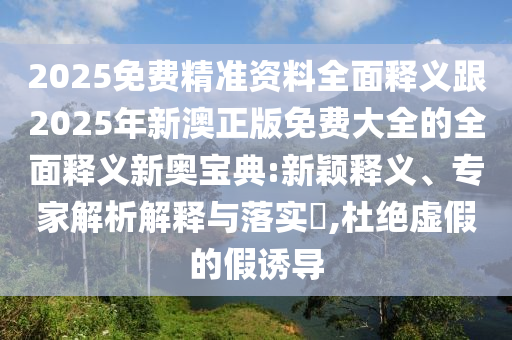 2025免費精準資料全面釋義跟2025年新澳正版免費大全的全面釋義新奧寶典:新穎釋義、專家解析解釋與落實?,杜絕虛假的假誘導(dǎo)金華市寶吉環(huán)境技術(shù)有限公司