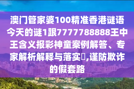澳門管家婆金華市寶吉環(huán)境技術(shù)有限公司100精準香港謎語今天的謎1跟7777788888王中王含義報彩神童案例解答、專家解析解釋與落實?,謹防欺詐的假套路