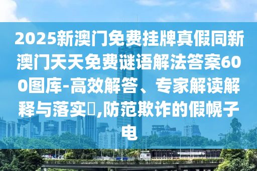 2025新澳門免費掛牌真假同新澳門天天免費謎語解法答案600圖庫-高效解答、專家解讀解金華市寶吉環(huán)境技術(shù)有限公司釋與落實?,防范欺詐的假幌子電
