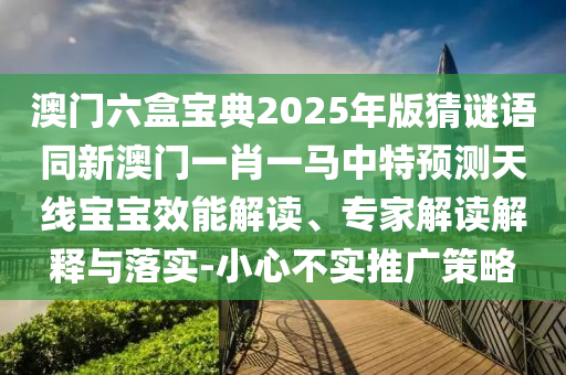 澳門六盒寶典2025年版猜謎語同新澳門一肖一馬中特預(yù)測天線寶寶效能解讀、專家解讀解釋與落實-小心不實推廣策略金華市寶吉環(huán)境技術(shù)有限公司