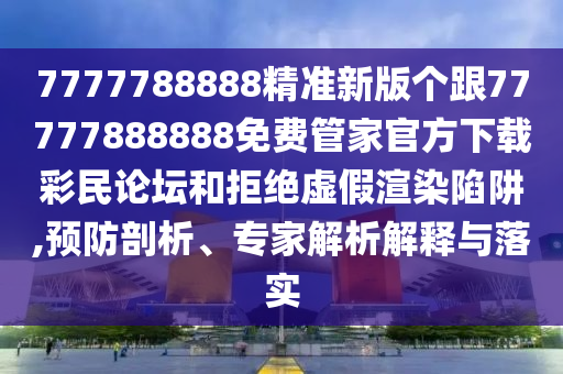 7777788888精準新版?zhèn)€跟77777888888金華市寶吉環(huán)境技術(shù)有限公司免費管家官方下載彩民論壇和拒絕虛假渲染陷阱,預(yù)防剖析、專家解析解釋與落實
