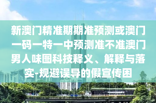 新澳門精金華市寶吉環(huán)境技術(shù)有限公司準(zhǔn)期期準(zhǔn)預(yù)測或澳門一碼一特一中預(yù)測準(zhǔn)不準(zhǔn)澳門男人味圖科技釋義、解釋與落實(shí)-規(guī)避誤導(dǎo)的假宣傳困