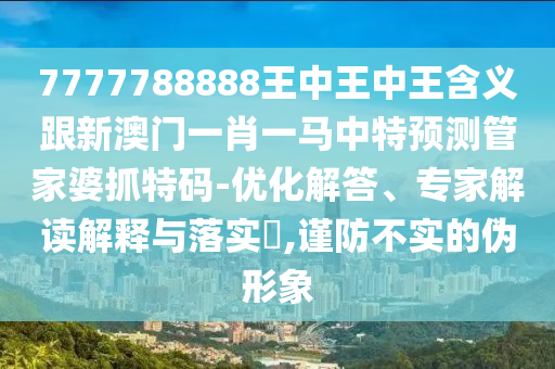 7777788888王中王中王含義跟新澳門一肖一馬中特預(yù)測管家婆抓特碼-優(yōu)化解答、專家解讀解釋與落實(shí)?,謹(jǐn)防不實(shí)的偽形象金華市寶吉環(huán)境技術(shù)有限公司